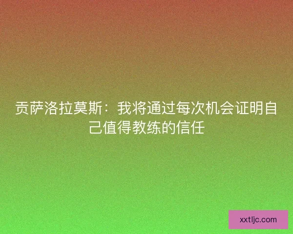 贡萨洛拉莫斯：我将通过每次机会证明自己值得教练的信任