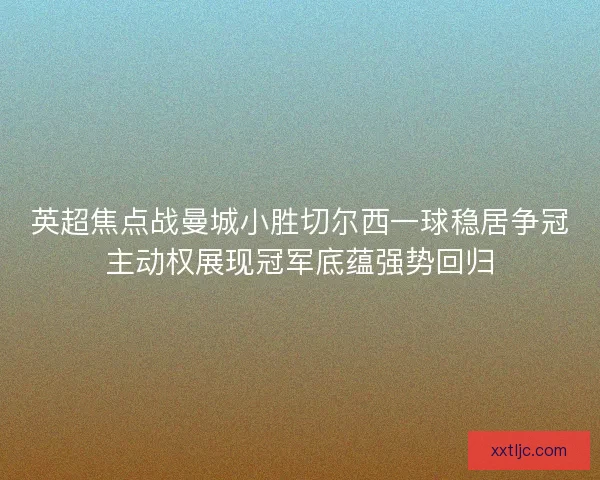 英超焦点战曼城小胜切尔西一球稳居争冠主动权展现冠军底蕴强势回归