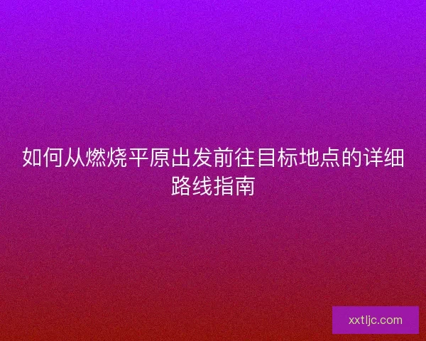 如何从燃烧平原出发前往目标地点的详细路线指南