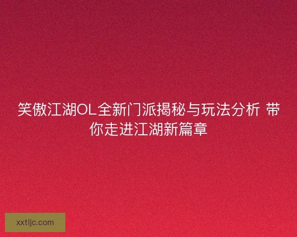 笑傲江湖OL全新门派揭秘与玩法分析 带你走进江湖新篇章