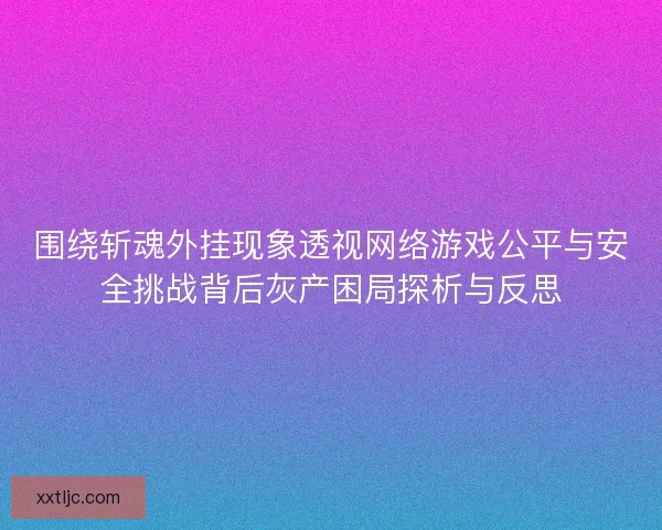 围绕斩魂外挂现象透视网络游戏公平与安全挑战背后灰产困局探析与反思
