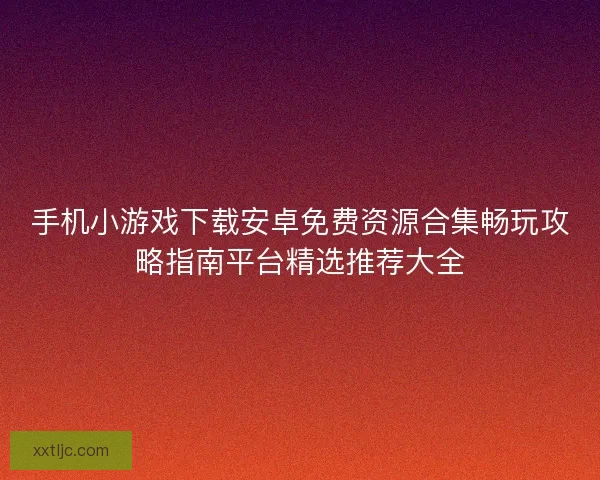 手机小游戏下载安卓免费资源合集畅玩攻略指南平台精选推荐大全 手机小游戏下载安卓免费资源合集畅玩攻略指南平台精选推荐大全