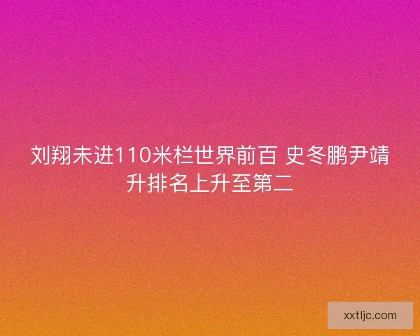 刘翔未进110米栏世界前百 史冬鹏尹靖升排名上升至第二