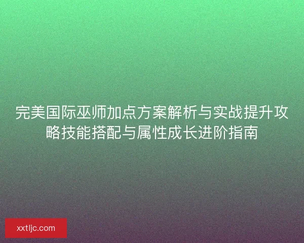 完美国际巫师加点方案解析与实战提升攻略技能搭配与属性成长进阶指南 完美国际巫师加点方案解析与实战提升攻略技能搭配与属性成长进阶指南