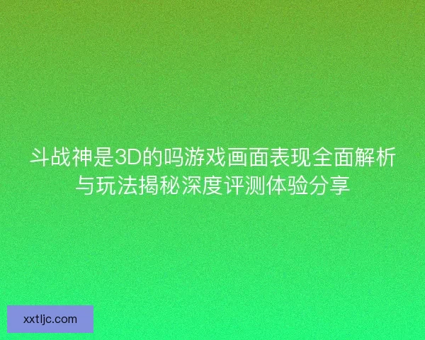 斗战神是3D的吗游戏画面表现全面解析与玩法揭秘深度评测体验分享 斗战神是3D的吗游戏画面表现全面解析与玩法揭秘深度评测体验分享