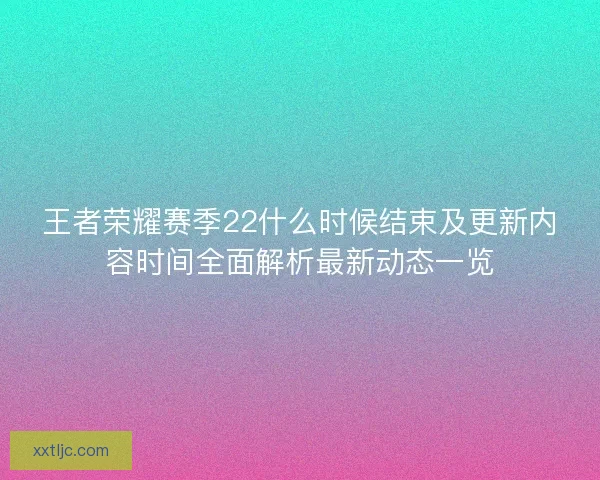 王者荣耀赛季22什么时候结束及更新内容时间全面解析最新动态一览 王者荣耀赛季22什么时候结束及更新内容时间全面解析最新动态一览
