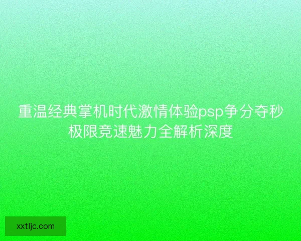 重温经典掌机时代激情体验psp争分夺秒极限竞速魅力全解析深度 重温经典掌机时代激情体验psp争分夺秒极限竞速魅力全解析深度