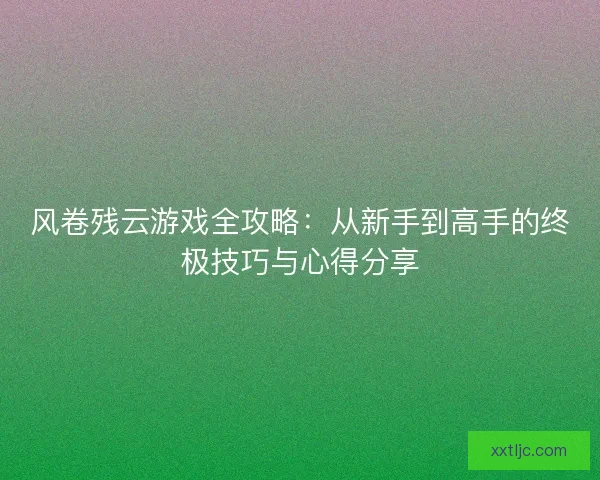 风卷残云游戏全攻略：从新手到高手的终极技巧与心得分享