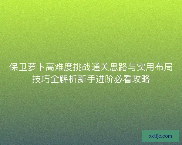 保卫萝卜高难度挑战通关思路与实用布局技巧全解析新手进阶必看攻略