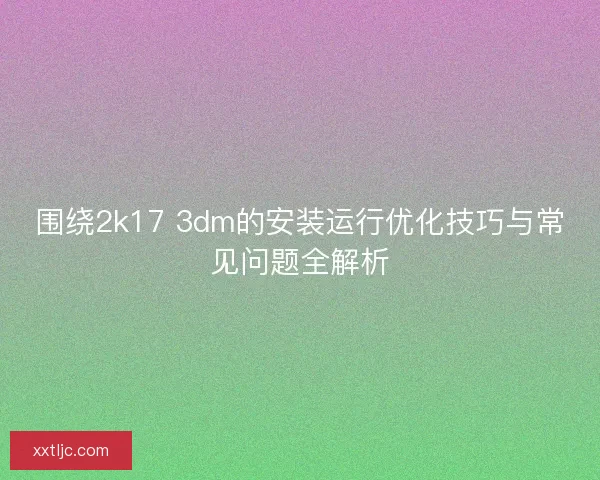 围绕2k17 3dm的安装运行优化技巧与常见问题全解析
