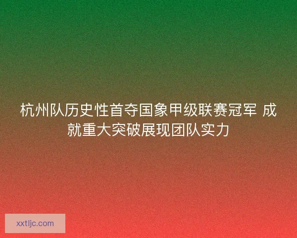 杭州队历史性首夺国象甲级联赛冠军 成就重大突破展现团队实力