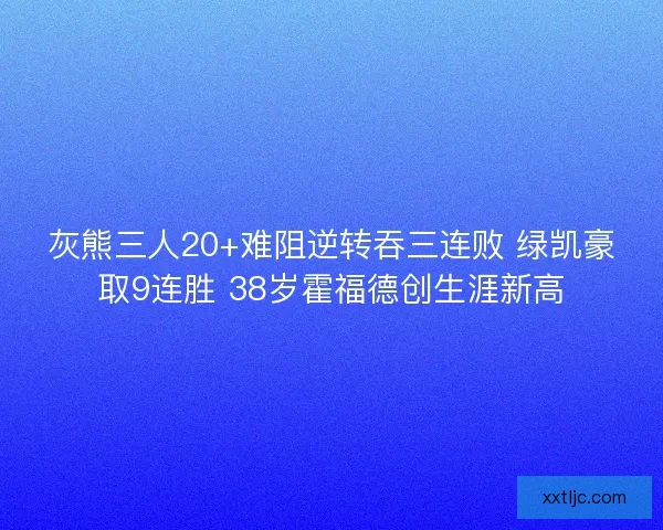 灰熊三人20+难阻逆转吞三连败 绿凯豪取9连胜 38岁霍福德创生涯新高