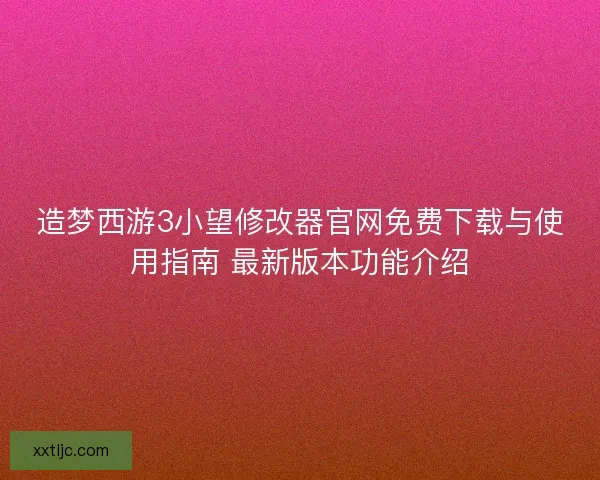 造梦西游3小望修改器官网免费下载与使用指南 最新版本功能介绍 造梦西游3小望修改器官网免费下载与使用指南 最新版本功能介绍
