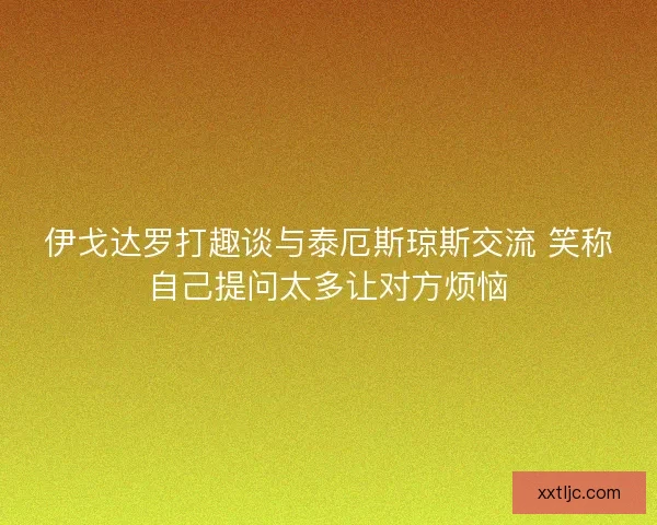 伊戈达罗打趣谈与泰厄斯琼斯交流 笑称自己提问太多让对方烦恼