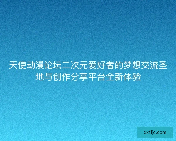 天使动漫论坛二次元爱好者的梦想交流圣地与创作分享平台全新体验