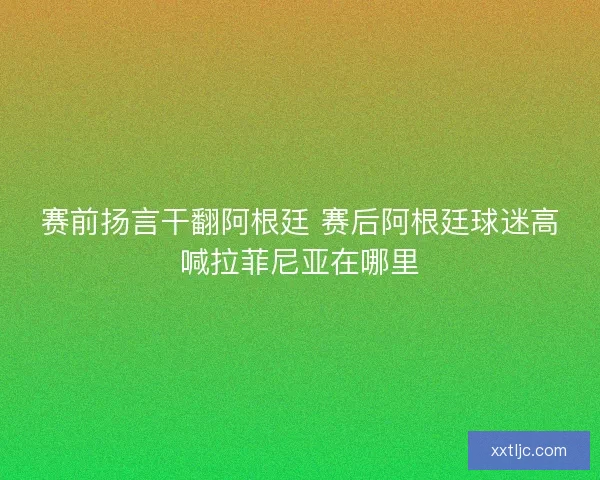 赛前扬言干翻阿根廷 赛后阿根廷球迷高喊拉菲尼亚在哪里
