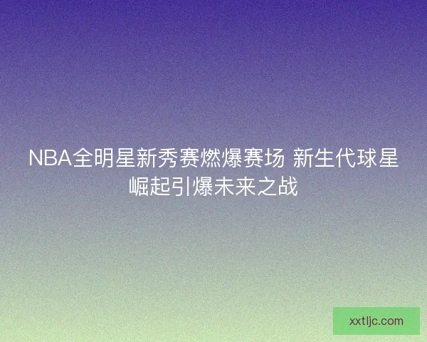 NBA全明星新秀赛燃爆赛场 新生代球星崛起引爆未来之战 NBA全明星新秀赛燃爆赛场 新生代球星崛起引爆未来之战