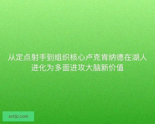 从定点射手到组织核心卢克肯纳德在湖人进化为多面进攻大脑新价值
