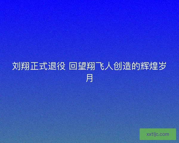 刘翔正式退役 回望翔飞人创造的辉煌岁月