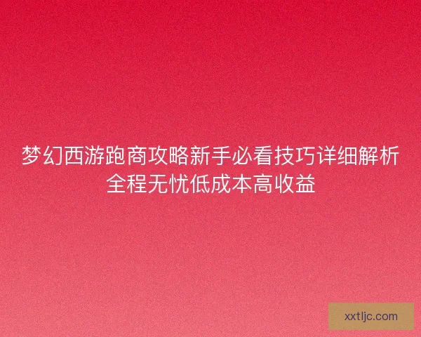梦幻西游跑商攻略新手必看技巧详细解析全程无忧低成本高收益 梦幻西游跑商攻略新手必看技巧详细解析全程无忧低成本高收益