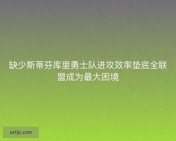 缺少斯蒂芬库里勇士队进攻效率垫底全联盟成为最大困境 缺少斯蒂芬库里勇士队进攻效率垫底全联盟成为最大困境
