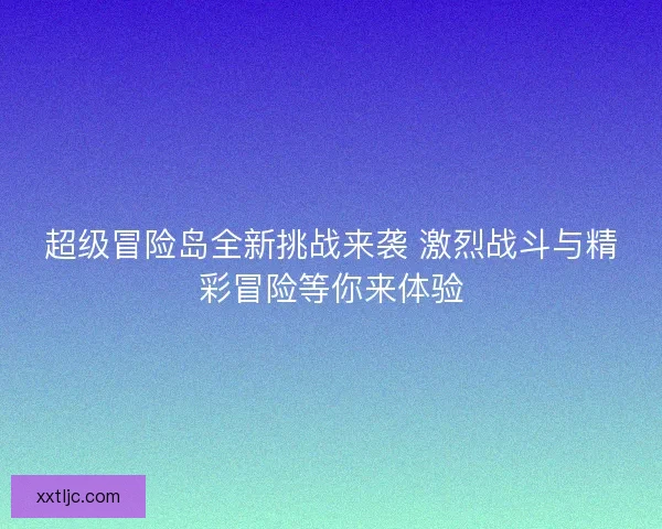 超级冒险岛全新挑战来袭 激烈战斗与精彩冒险等你来体验