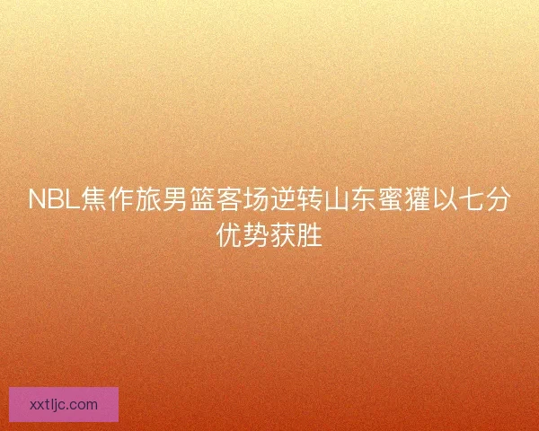 NBL焦作旅男篮客场逆转山东蜜獾以七分优势获胜 NBL焦作旅男篮客场逆转山东蜜獾以七分优势获胜