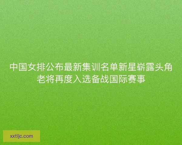 中国女排公布最新集训名单新星崭露头角老将再度入选备战国际赛事