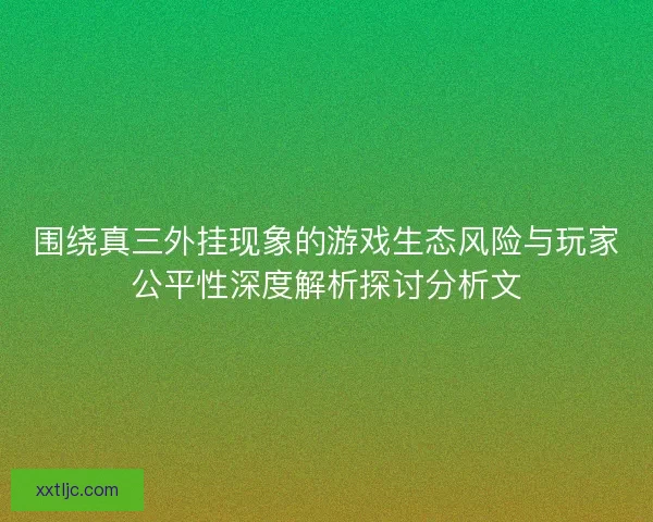 围绕真三外挂现象的游戏生态风险与玩家公平性深度解析探讨分析文