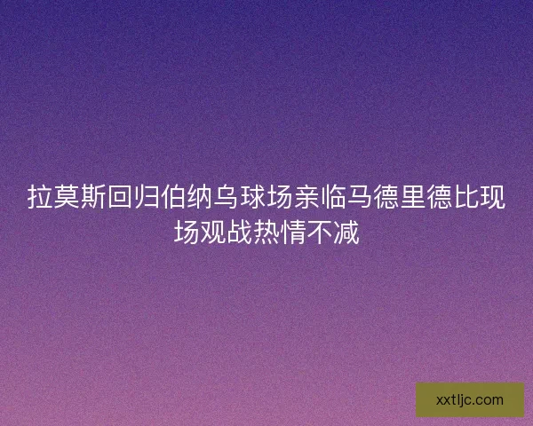 拉莫斯回归伯纳乌球场亲临马德里德比现场观战热情不减 拉莫斯回归伯纳乌球场亲临马德里德比现场观战热情不减