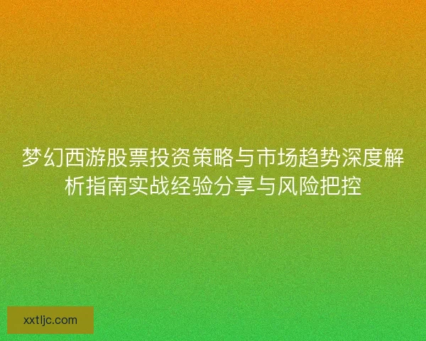 梦幻西游股票投资策略与市场趋势深度解析指南实战经验分享与风险把控