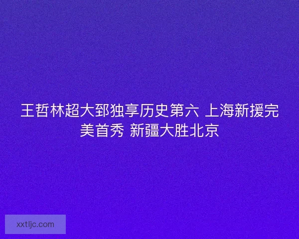 王哲林超大郅独享历史第六 上海新援完美首秀 新疆大胜北京