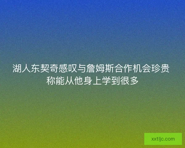 湖人东契奇感叹与詹姆斯合作机会珍贵 称能从他身上学到很多 湖人东契奇感叹与詹姆斯合作机会珍贵 称能从他身上学到很多