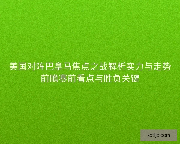 美国对阵巴拿马焦点之战解析实力与走势前瞻赛前看点与胜负关键 美国对阵巴拿马焦点之战解析实力与走势前瞻赛前看点与胜负关键