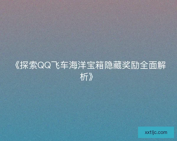 《探索QQ飞车海洋宝箱隐藏奖励全面解析》