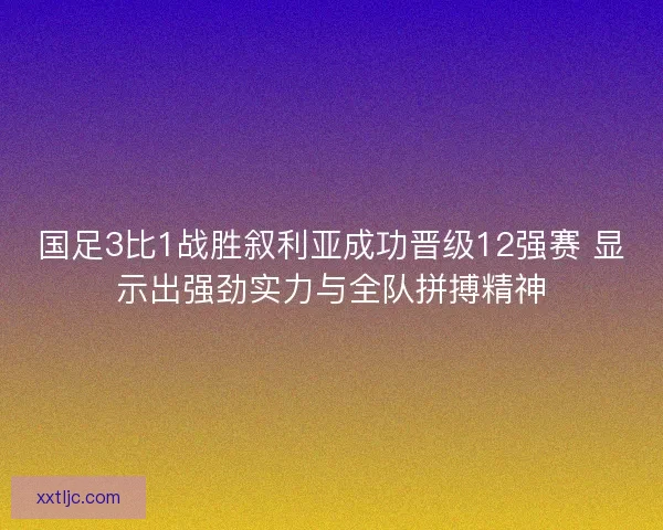国足3比1战胜叙利亚成功晋级12强赛 显示出强劲实力与全队拼搏精神 国足3比1战胜叙利亚成功晋级12强赛 显示出强劲实力与全队拼搏精神
