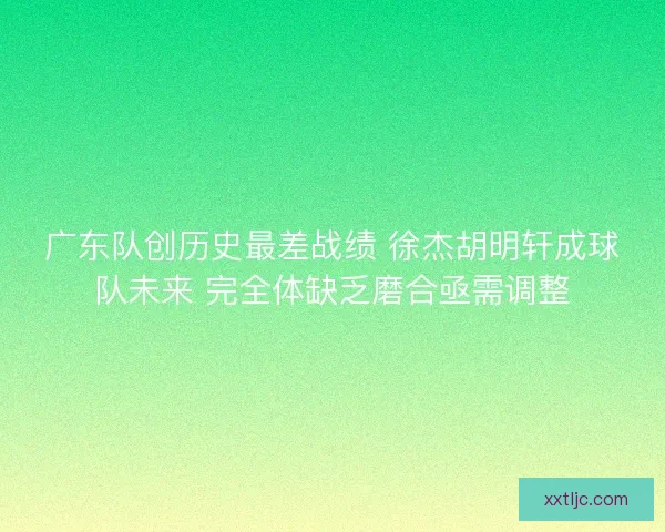 广东队创历史最差战绩 徐杰胡明轩成球队未来 完全体缺乏磨合亟需调整 广东队创历史最差战绩 徐杰胡明轩成球队未来 完全体缺乏磨合亟需调整