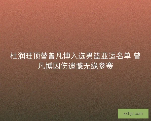 杜润旺顶替曾凡博入选男篮亚运名单 曾凡博因伤遗憾无缘参赛 杜润旺顶替曾凡博入选男篮亚运名单 曾凡博因伤遗憾无缘参赛
