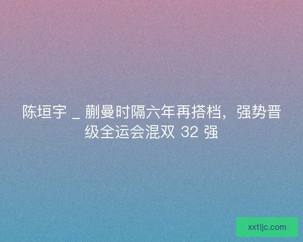 陈垣宇 _ 蒯曼时隔六年再搭档，强势晋级全运会混双 32 强