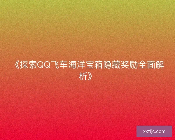 《探索QQ飞车海洋宝箱隐藏奖励全面解析》 《探索QQ飞车海洋宝箱隐藏奖励全面解析》