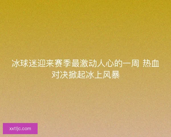 冰球迷迎来赛季最激动人心的一周 热血对决掀起冰上风暴