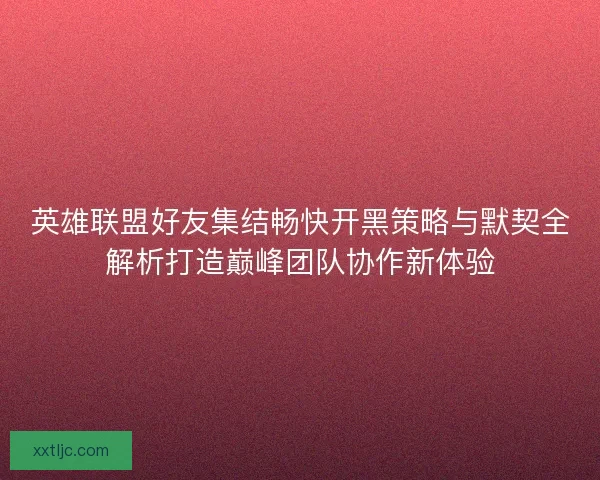 英雄联盟好友集结畅快开黑策略与默契全解析打造巅峰团队协作新体验 英雄联盟好友集结畅快开黑策略与默契全解析打造巅峰团队协作新体验
