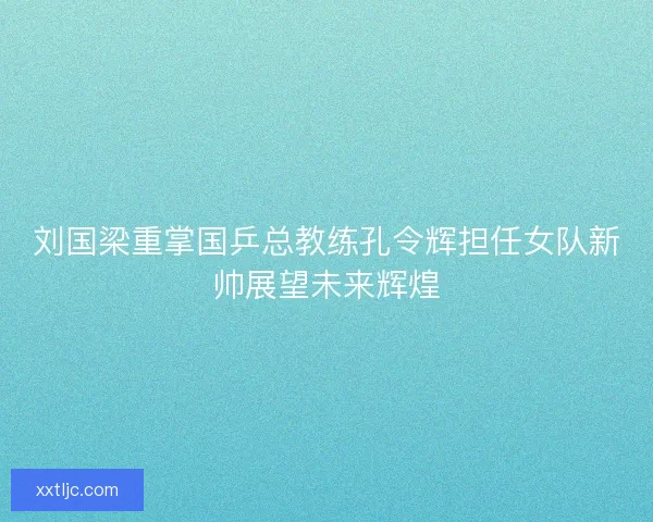 刘国梁重掌国乒总教练孔令辉担任女队新帅展望未来辉煌 刘国梁重掌国乒总教练孔令辉担任女队新帅展望未来辉煌